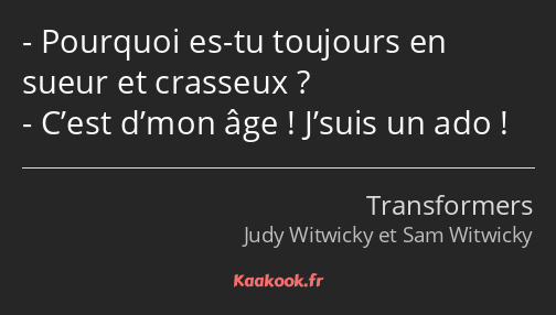 Pourquoi es-tu toujours en sueur et crasseux ? C’est d’mon âge ! J’suis un ado !