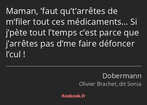 Maman, ’faut qu’t’arrêtes de m’filer tout ces médicaments… Si j’pète tout l’temps c’est parce que…