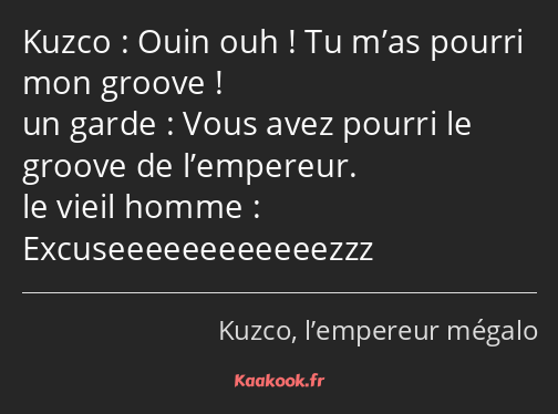 Ouin ouh ! Tu m’as pourri mon groove ! Vous avez pourri le groove de l’empereur…