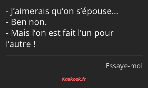 J’aimerais qu’on s’épouse… Ben non. Mais l’on est fait l’un pour l’autre !