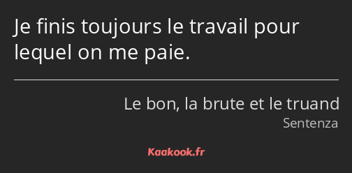 Je finis toujours le travail pour lequel on me paie.