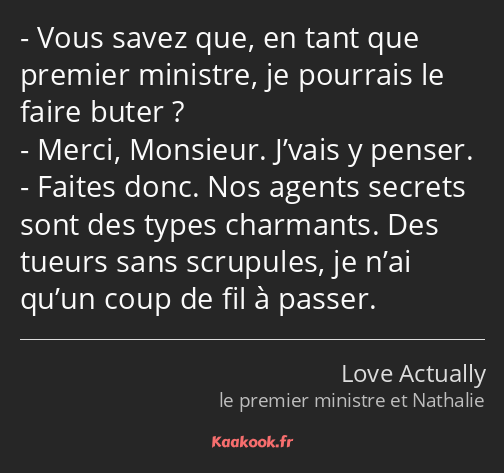 Vous savez que, en tant que premier ministre, je pourrais le faire buter ? Merci, Monsieur. J’vais…