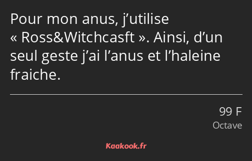 Pour mon anus, j’utilise Ross&Witchcasft. Ainsi, d’un seul geste j’ai l’anus et l’haleine fraiche.