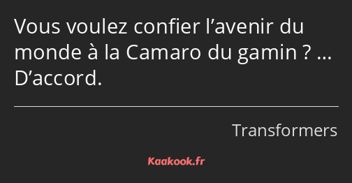 Vous voulez confier l’avenir du monde à la Camaro du gamin ? … D’accord.