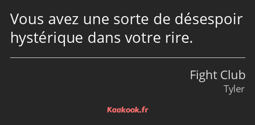 Vous avez une sorte de désespoir hystérique dans votre rire.