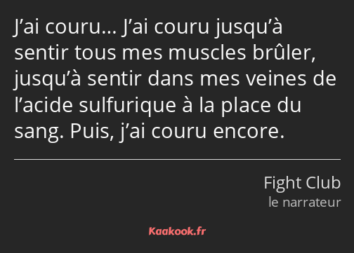 J’ai couru… J’ai couru jusqu’à sentir tous mes muscles brûler, jusqu’à sentir dans mes veines de…