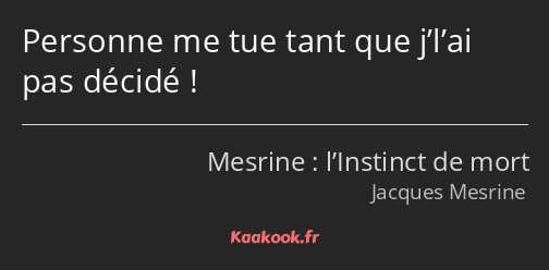 Personne me tue tant que j’l’ai pas décidé !