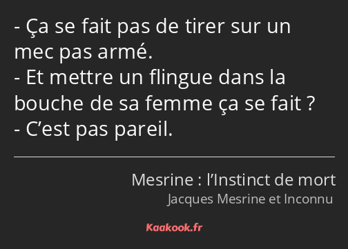 Ça se fait pas de tirer sur un mec pas armé. Et mettre un flingue dans la bouche de sa femme ça se…