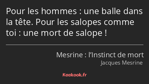 Pour les hommes : une balle dans la tête. Pour les salopes comme toi : une mort de salope !