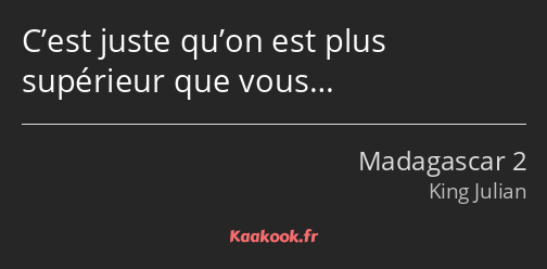 C’est juste qu’on est plus supérieur que vous…