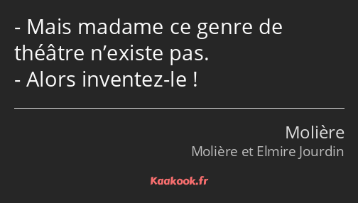 Mais madame ce genre de théâtre n’existe pas. Alors inventez-le !