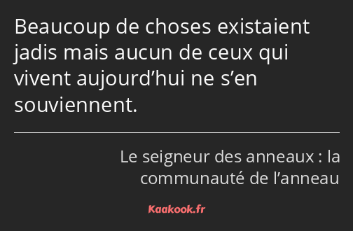 Beaucoup de choses existaient jadis mais aucun de ceux qui vivent aujourd’hui ne s’en souviennent.