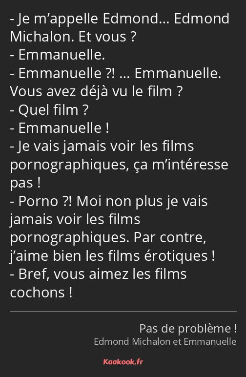 Je m’appelle Edmond… Edmond Michalon. Et vous ? Emmanuelle. Emmanuelle ?! … Emmanuelle. Vous avez…