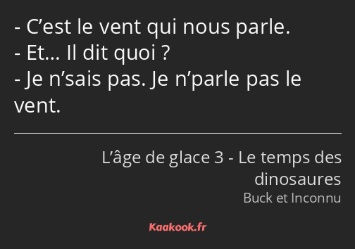 C’est le vent qui nous parle. Et… Il dit quoi ? Je n’sais pas. Je n’parle pas le vent.