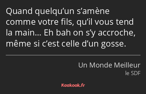 Quand quelqu’un s’amène comme votre fils, qu’il vous tend la main… Eh bah on s’y accroche, même si…