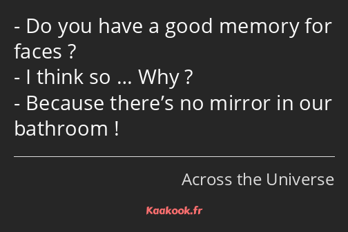 Do you have a good memory for faces ? I think so … Why ? Because there’s no mirror in our bathroom !