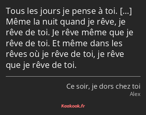 Tous les jours je pense à toi. Même la nuit quand je rêve, je rêve de toi. Je rêve même que je rêve…