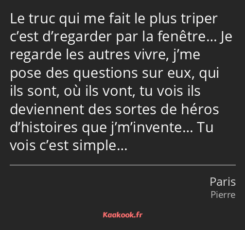 Le truc qui me fait le plus triper c’est d’regarder par la fenêtre… Je regarde les autres vivre…