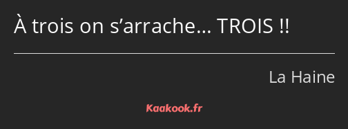 À trois on s’arrache… TROIS !!