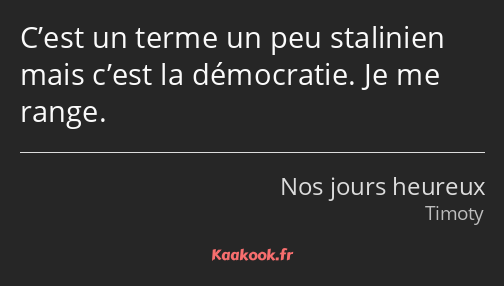 C’est un terme un peu stalinien mais c’est la démocratie. Je me range.