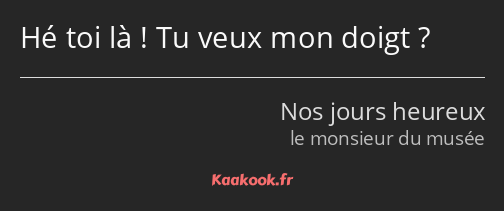 Hé toi là ! Tu veux mon doigt ?