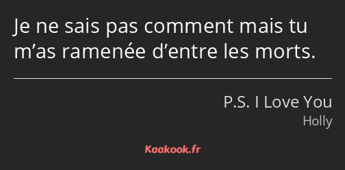 Je ne sais pas comment mais tu m’as ramenée d’entre les morts.