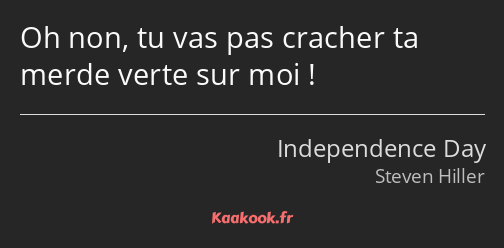 Oh non, tu vas pas cracher ta merde verte sur moi !