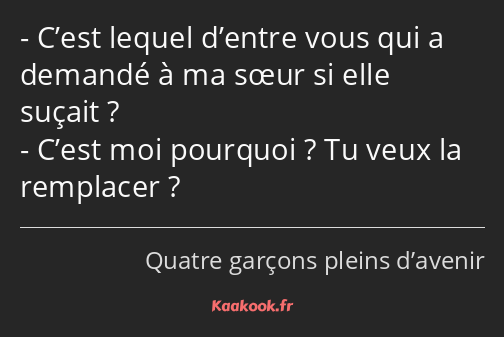 C’est lequel d’entre vous qui a demandé à ma sœur si elle suçait ? C’est moi pourquoi ? Tu veux la…