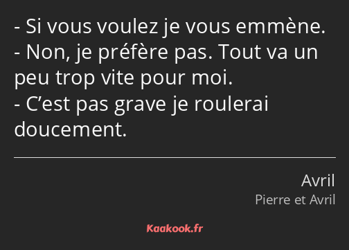 Si vous voulez je vous emmène. Non, je préfère pas. Tout va un peu trop vite pour moi. C’est pas…