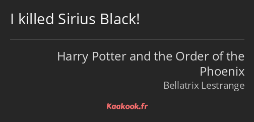 I killed Sirius Black!