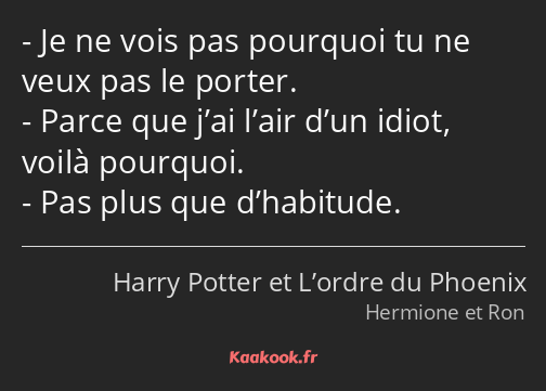 Je ne vois pas pourquoi tu ne veux pas le porter. Parce que j’ai l’air d’un idiot, voilà pourquoi…