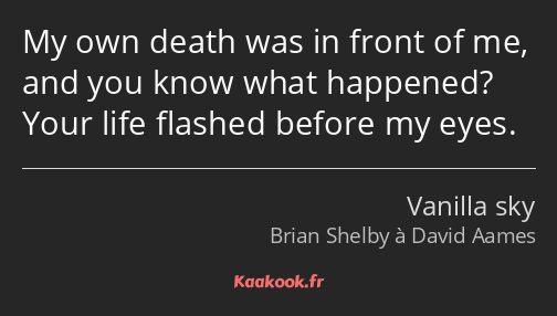 My own death was in front of me, and you know what happened? Your life flashed before my eyes.