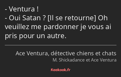 Ventura ! Oui Satan ? Oh veuillez me pardonner je vous ai pris pour un autre.