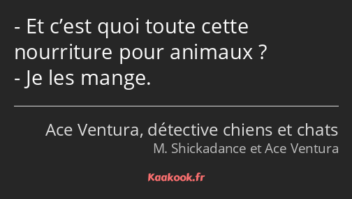 Et c’est quoi toute cette nourriture pour animaux ? Je les mange.