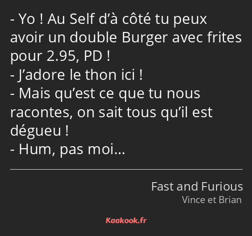 Yo ! Au Self d’à côté tu peux avoir un double Burger avec frites pour 2.95, PD ! J’adore le thon…