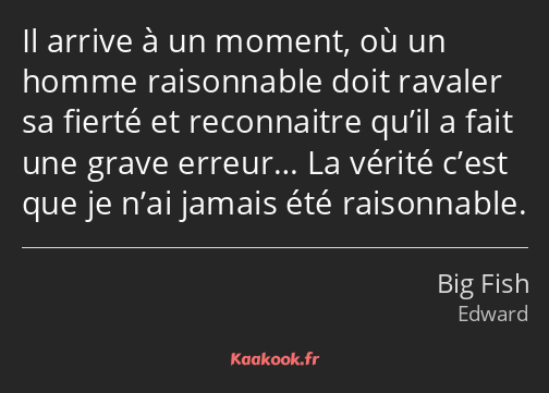 Il arrive à un moment, où un homme raisonnable doit ravaler sa fierté et reconnaitre qu’il a fait…