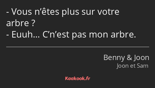 Vous n’êtes plus sur votre arbre ? Euuh… C’n’est pas mon arbre.