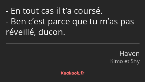 En tout cas il t’a coursé. Ben c’est parce que tu m’as pas réveillé, ducon.