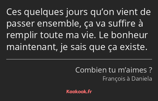 Ces quelques jours qu’on vient de passer ensemble, ça va suffire à remplir toute ma vie. Le bonheur…