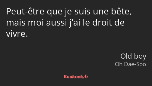 Peut-être que je suis une bête, mais moi aussi j’ai le droit de vivre.