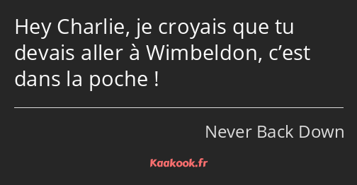 Hey Charlie, je croyais que tu devais aller à Wimbeldon, c’est dans la poche !