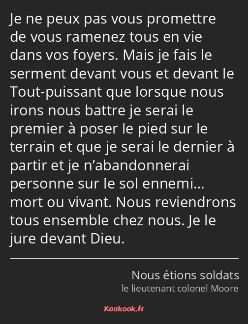 Je ne peux pas vous promettre de vous ramenez tous en vie dans vos foyers. Mais je fais le serment…