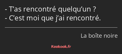 T’as rencontré quelqu’un ? C’est moi que j’ai rencontré.