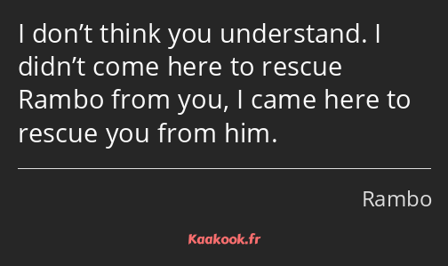 I don’t think you understand. I didn’t come here to rescue Rambo from you, I came here to rescue…