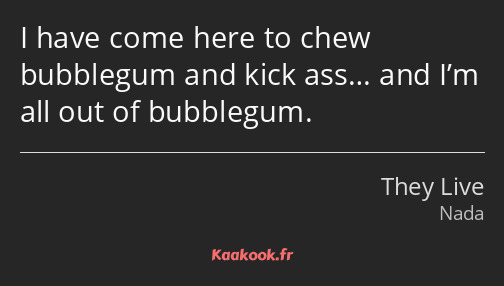 I have come here to chew bubblegum and kick ass… and I’m all out of bubblegum.