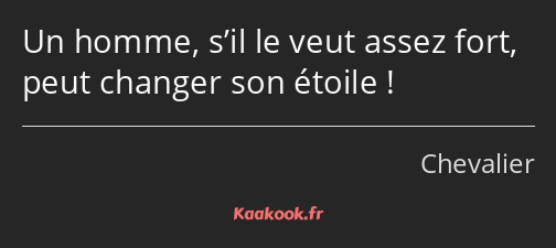 Un homme, s’il le veut assez fort, peut changer son étoile !