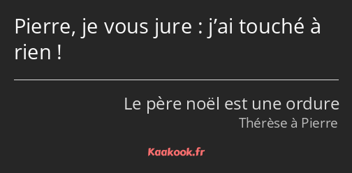 Pierre, je vous jure : j’ai touché à rien !