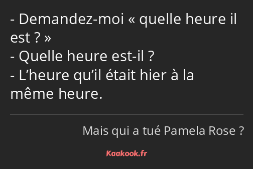 Demandez-moi quelle heure il est ? Quelle heure est-il ? L’heure qu’il était hier à la même heure.