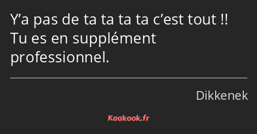 Y’a pas de ta ta ta ta c’est tout !! Tu es en supplément professionnel.