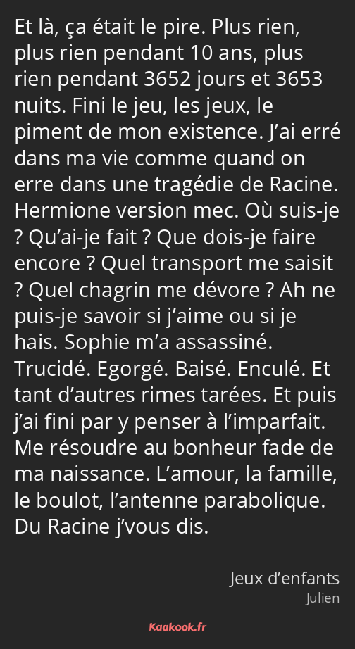 Et là, ça était le pire. Plus rien, plus rien pendant 10 ans, plus rien pendant 3652 jours et 3653…